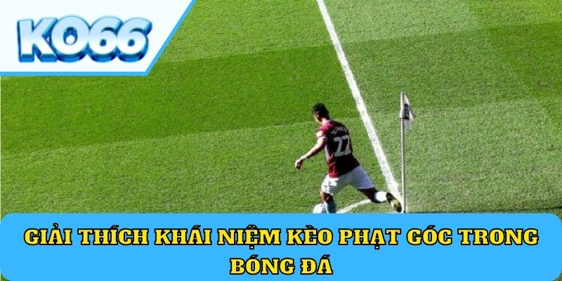 Giải thích khái niệm kèo phạt góc trong bóng đá