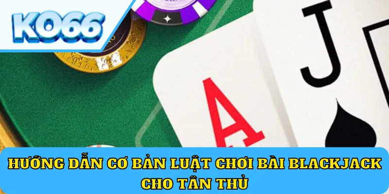 Hướng dẫn cơ bản luật chơi bài Blackjack cho tân thủ