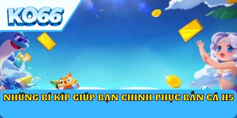 Những bí kíp giúp bạn chinh phục bắn cá H5