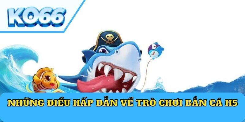 Những điều hấp dẫn về trò chơi bắn cá H5